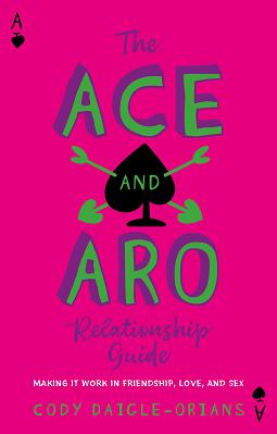 The Ace and Aro Relationship Guide: Making It Work in Friendship, Love, and Sex